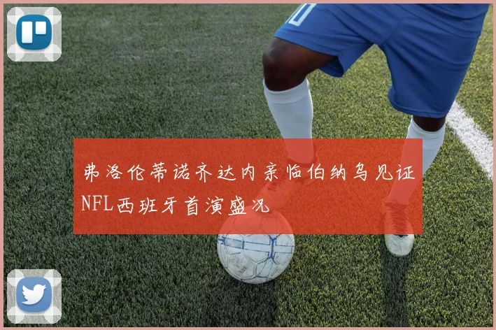 弗洛伦蒂诺齐达内亲临伯纳乌见证NFL西班牙首演盛况