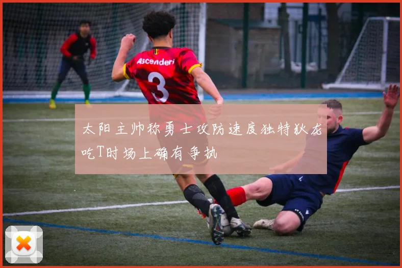 太阳主帅称勇士攻防速度独特狄龙吃T时场上确有争执
