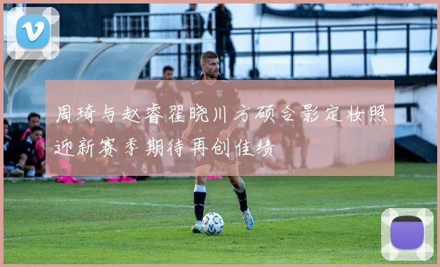 周琦与赵睿翟晓川方硕合影定妆照迎新赛季期待再创佳绩