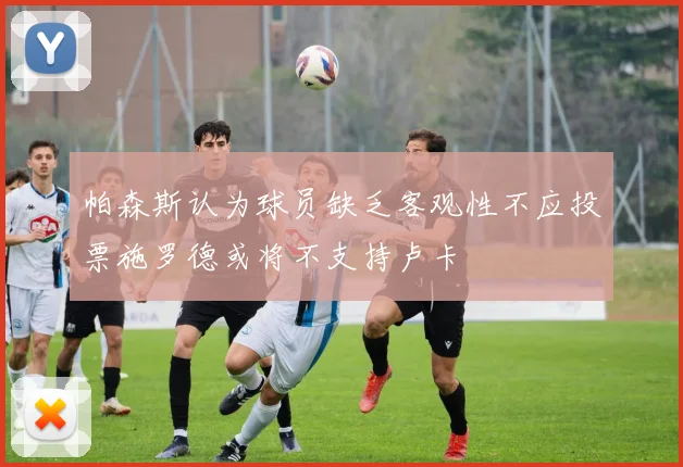 帕森斯认为球员缺乏客观性不应投票施罗德或将不支持卢卡