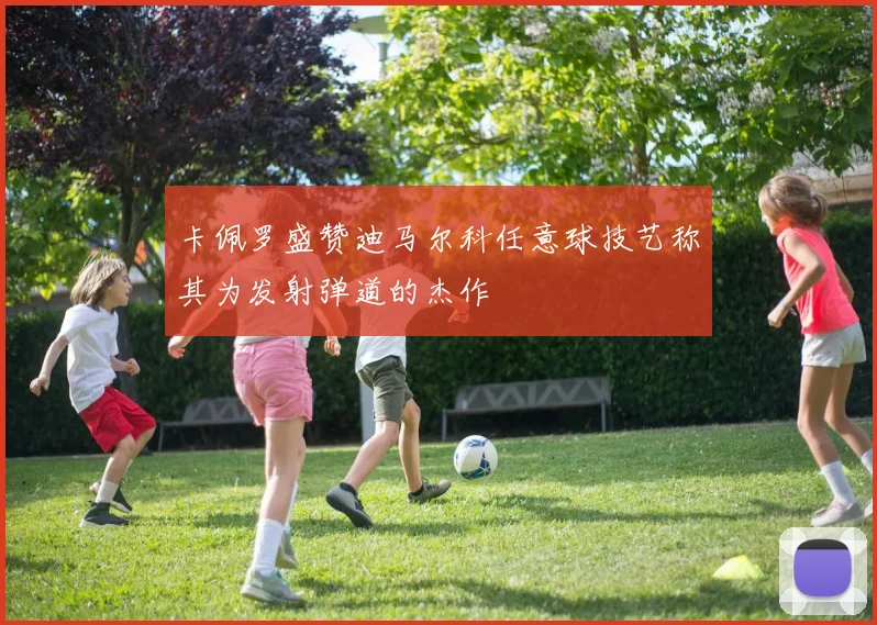 卡佩罗盛赞迪马尔科任意球技艺称其为发射弹道的杰作