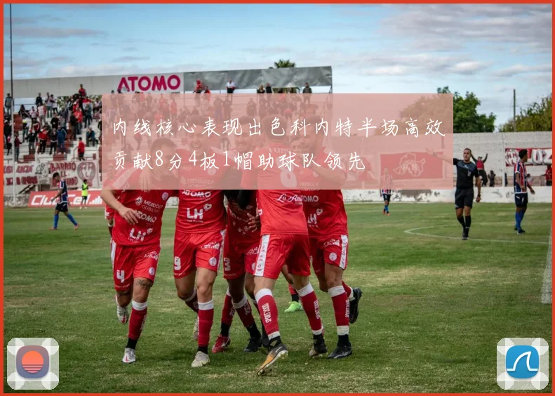 内线核心表现出色科内特半场高效贡献8分4板1帽助球队领先