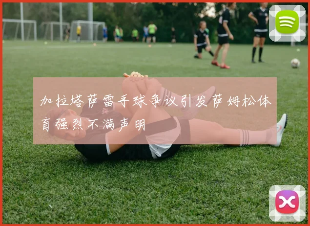 加拉塔萨雷手球争议引发萨姆松体育强烈不满声明