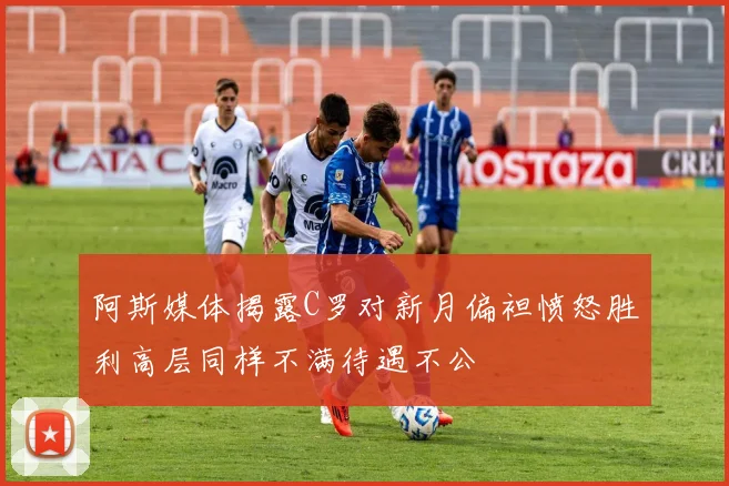 阿斯媒体揭露C罗对新月偏袒愤怒胜利高层同样不满待遇不公