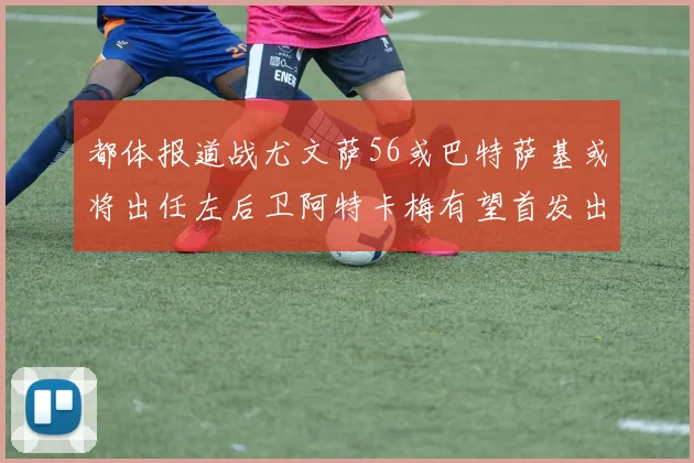 都体报道战尤文萨56或巴特萨基或将出任左后卫阿特卡梅有望首发出战