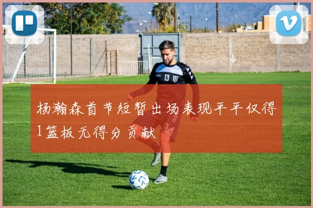 杨瀚森首节短暂出场表现平平仅得1篮板无得分贡献