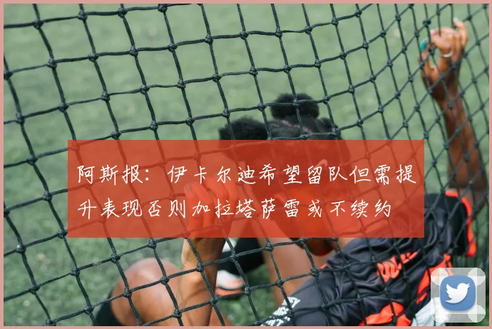 阿斯报：伊卡尔迪希望留队但需提升表现否则加拉塔萨雷或不续约