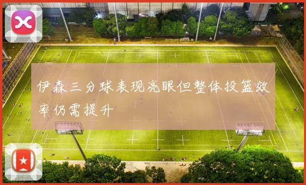 伊森三分球表现亮眼但整体投篮效率仍需提升