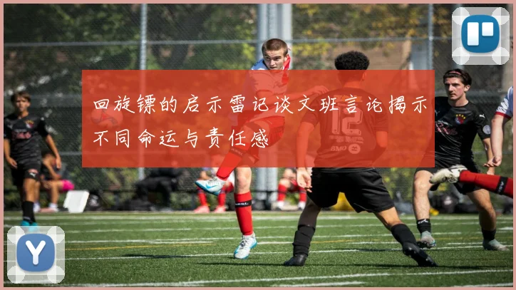 回旋镖的启示雷记谈文班言论揭示不同命运与责任感