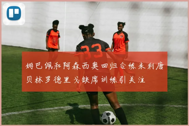 姆巴佩和阿森西奥回归合练米利唐贝林罗德里戈缺席训练引关注