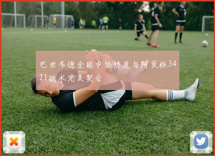 巴尔韦德全能中场特质与阿莫林3421战术完美契合