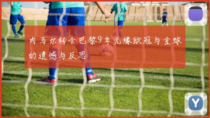 内马尔转会巴黎9年无缘欧冠与金球的遗憾与反思