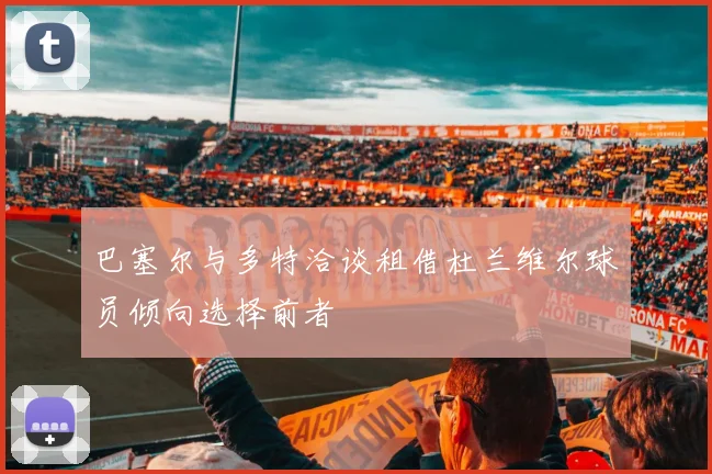 巴塞尔与多特洽谈租借杜兰维尔球员倾向选择前者