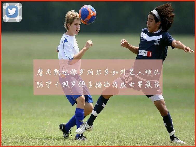 詹尼凯达称罗纳尔多如外星人难以防守卡佩罗预言梅西将成世界最佳