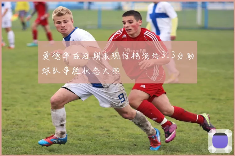 爱德华兹近期表现惊艳场均313分助球队争胜状态火热