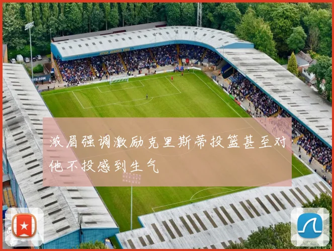 浓眉强调激励克里斯蒂投篮甚至对他不投感到生气