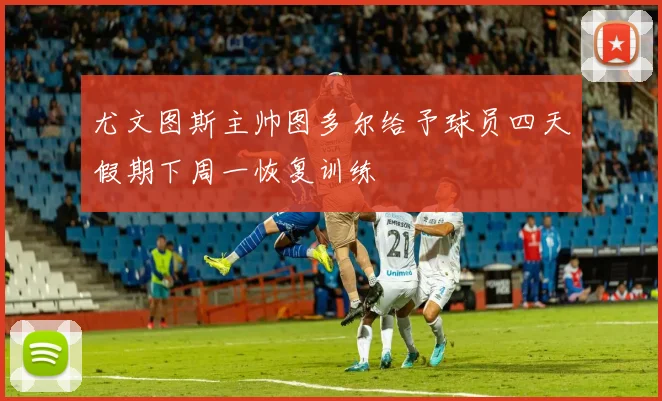 尤文图斯主帅图多尔给予球员四天假期下周一恢复训练