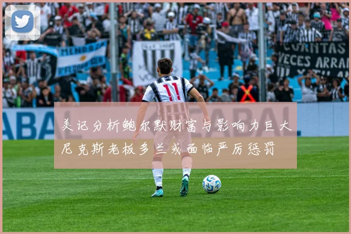 美记分析鲍尔默财富与影响力巨大尼克斯老板多兰或面临严厉惩罚