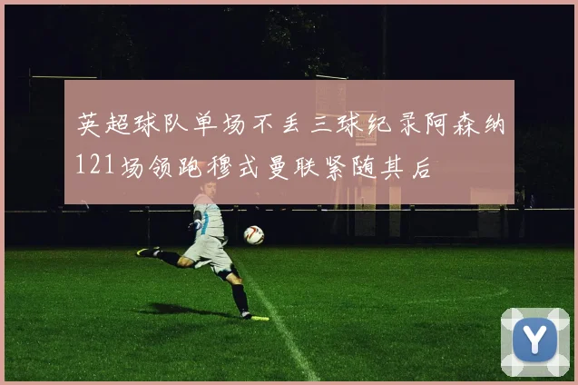 英超球队单场不丢三球纪录阿森纳121场领跑穆式曼联紧随其后