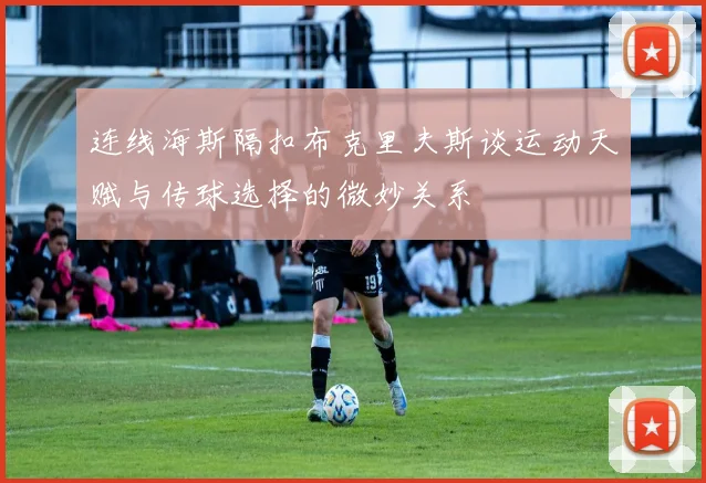 连线海斯隔扣布克里夫斯谈运动天赋与传球选择的微妙关系