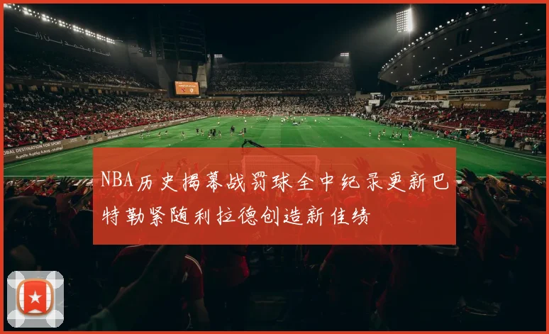 NBA历史揭幕战罚球全中纪录更新巴特勒紧随利拉德创造新佳绩