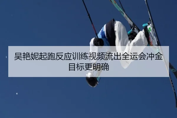 吴艳妮起跑反应训练视频流出全运会冲金目标更明确 | Leyu